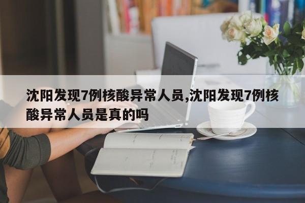 沈阳发现7例核酸异常人员,沈阳发现7例核酸异常人员是真的吗