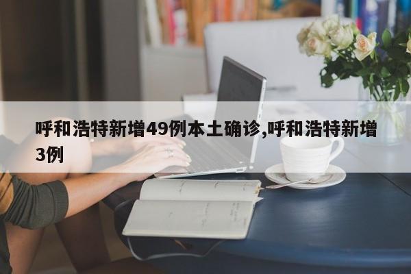 呼和浩特新增49例本土确诊,呼和浩特新增3例