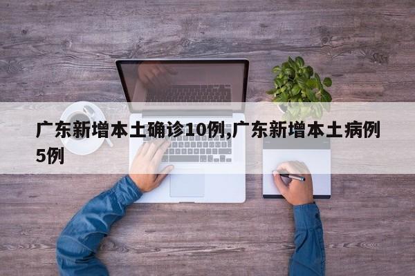 广东新增本土确诊10例,广东新增本土病例5例
