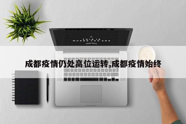 成都疫情仍处高位运转,成都疫情始终