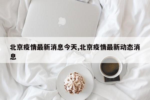 北京疫情最新消息今天,北京疫情最新动态消息