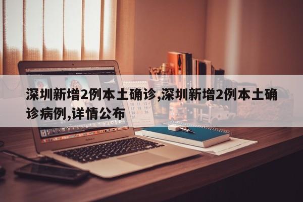 深圳新增2例本土确诊,深圳新增2例本土确诊病例,详情公布