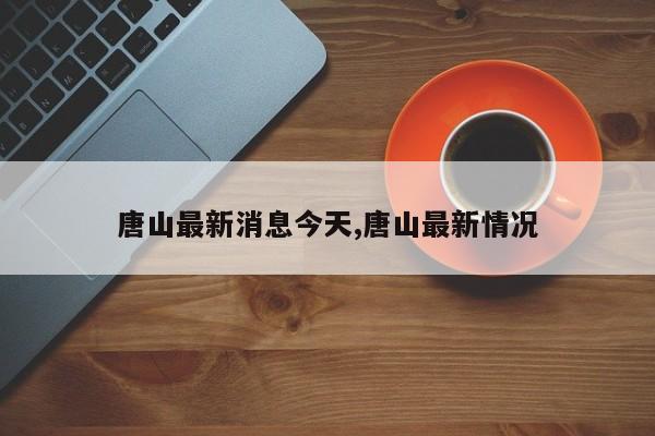 唐山最新消息今天,唐山最新情况